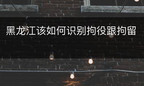 黑龙江该如何识别拘役跟拘留
