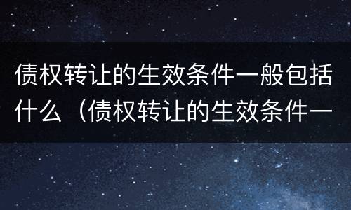 债权转让的生效条件一般包括什么（债权转让的生效条件一般包括什么）
