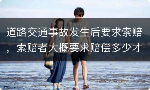道路交通事故发生后要求索赔，索赔者大概要求赔偿多少才比较合适