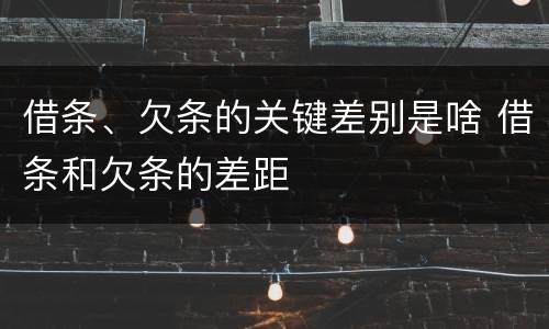 借条、欠条的关键差别是啥 借条和欠条的差距