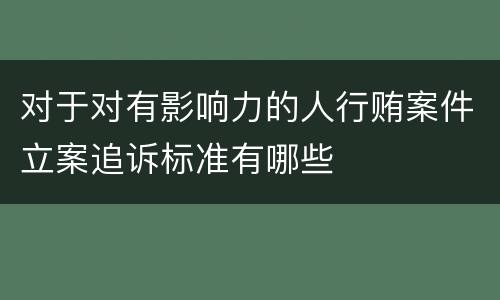 对于对有影响力的人行贿案件立案追诉标准有哪些
