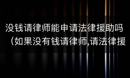 没钱请律师能申请法律援助吗（如果没有钱请律师,请法律援助可以么?）