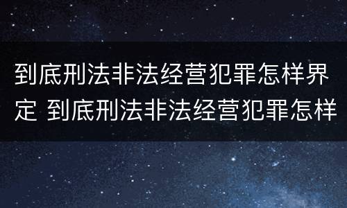 到底刑法非法经营犯罪怎样界定 到底刑法非法经营犯罪怎样界定的
