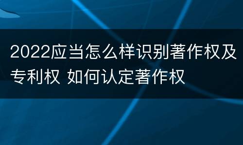2022应当怎么样识别著作权及专利权 如何认定著作权