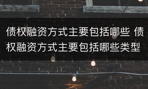 债权融资方式主要包括哪些 债权融资方式主要包括哪些类型
