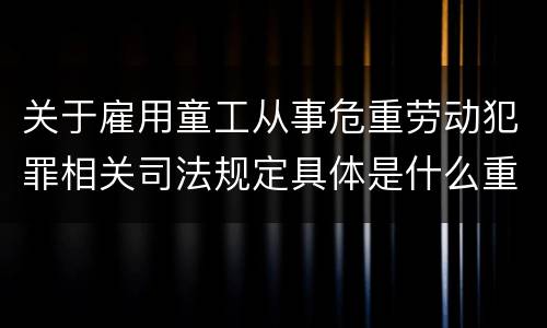 关于雇用童工从事危重劳动犯罪相关司法规定具体是什么重要内容