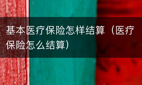 基本医疗保险怎样结算（医疗保险怎么结算）