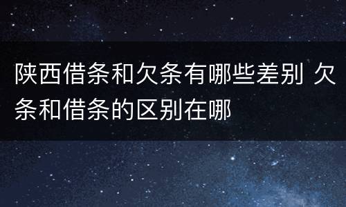 陕西借条和欠条有哪些差别 欠条和借条的区别在哪