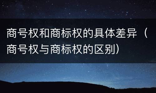 商号权和商标权的具体差异（商号权与商标权的区别）
