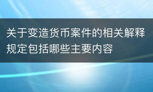 关于变造货币案件的相关解释规定包括哪些主要内容