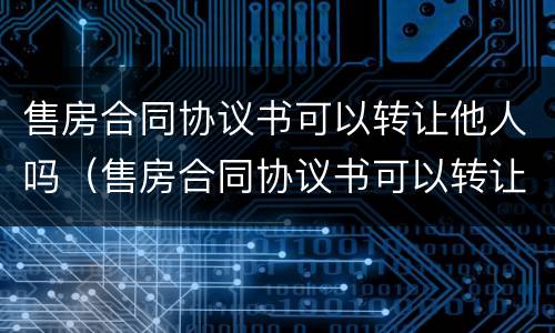 售房合同协议书可以转让他人吗（售房合同协议书可以转让他人吗有效吗）