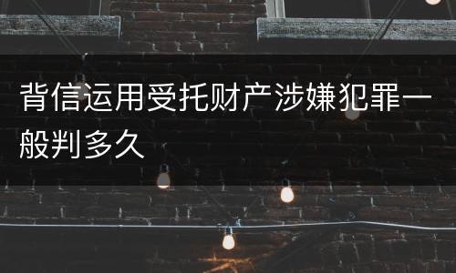 背信运用受托财产涉嫌犯罪一般判多久