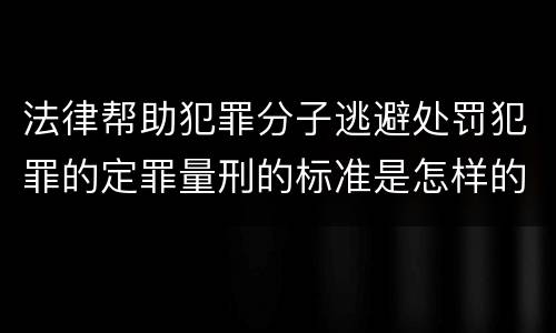 法律帮助犯罪分子逃避处罚犯罪的定罪量刑的标准是怎样的
