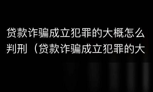 贷款诈骗成立犯罪的大概怎么判刑（贷款诈骗成立犯罪的大概怎么判刑多久）