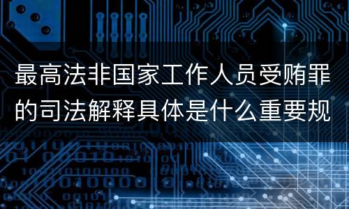 最高法非国家工作人员受贿罪的司法解释具体是什么重要规定