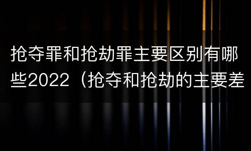 抢夺罪和抢劫罪主要区别有哪些2022（抢夺和抢劫的主要差别）