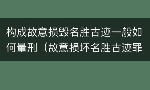 构成故意损毁名胜古迹一般如何量刑（故意损坏名胜古迹罪判刑）