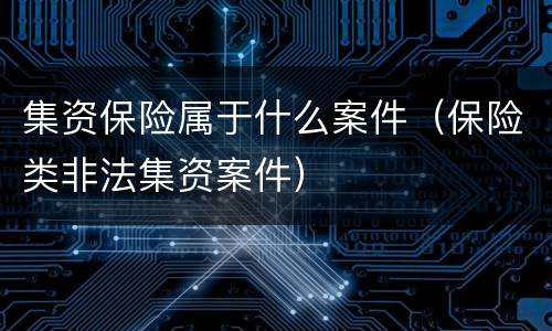 集资保险属于什么案件（保险类非法集资案件）