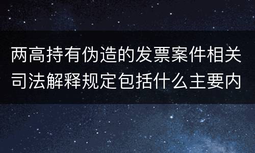 两高持有伪造的发票案件相关司法解释规定包括什么主要内容