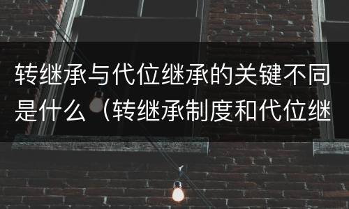 转继承与代位继承的关键不同是什么（转继承制度和代位继承制度可以互相取代吗）