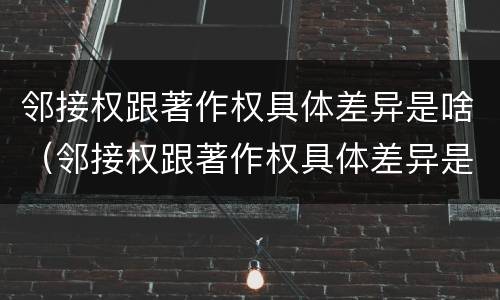 邻接权跟著作权具体差异是啥（邻接权跟著作权具体差异是啥原因）