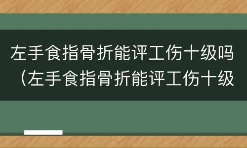 左手食指骨折能评工伤十级吗（左手食指骨折能评工伤十级吗多少钱）