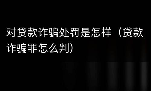 对贷款诈骗处罚是怎样（贷款诈骗罪怎么判）