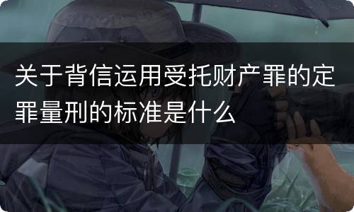 关于背信运用受托财产罪的定罪量刑的标准是什么