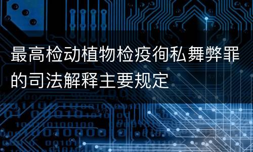 最高检动植物检疫徇私舞弊罪的司法解释主要规定
