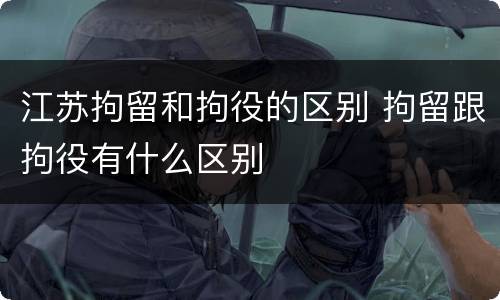 江苏拘留和拘役的区别 拘留跟拘役有什么区别