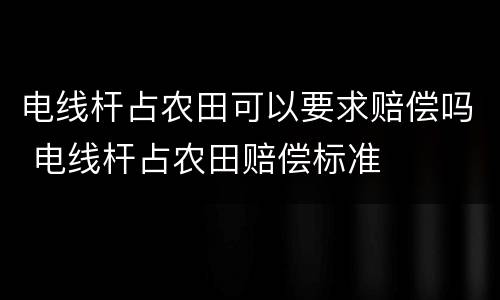 电线杆占农田可以要求赔偿吗 电线杆占农田赔偿标准