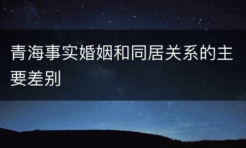 青海事实婚姻和同居关系的主要差别
