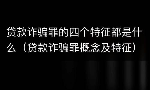贷款诈骗罪的四个特征都是什么（贷款诈骗罪概念及特征）