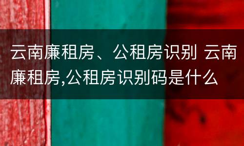 云南廉租房、公租房识别 云南廉租房,公租房识别码是什么