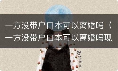 一方没带户口本可以离婚吗（一方没带户口本可以离婚吗现在）