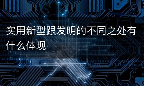 实用新型跟发明的不同之处有什么体现