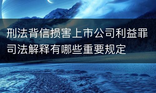 刑法背信损害上市公司利益罪司法解释有哪些重要规定