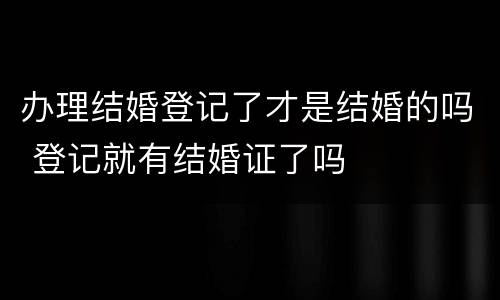 办理结婚登记了才是结婚的吗 登记就有结婚证了吗