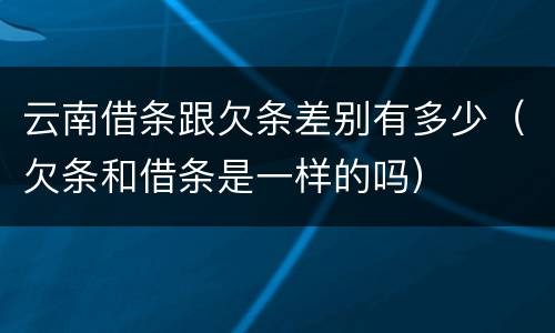 云南借条跟欠条差别有多少（欠条和借条是一样的吗）