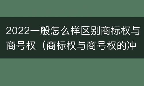 2022一般怎么样区别商标权与商号权（商标权与商号权的冲突以及解决）