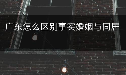广东怎么区别事实婚姻与同居