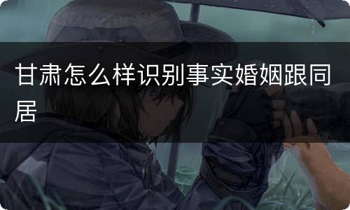 甘肃怎么样识别事实婚姻跟同居