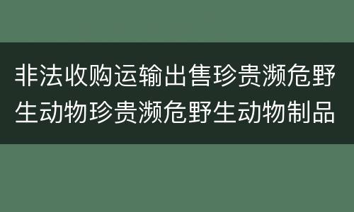 非法收购运输出售珍贵濒危野生动物珍贵濒危野生动物制品罪的构成条件有哪些
