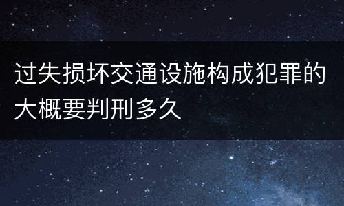 过失损坏交通设施构成犯罪的大概要判刑多久