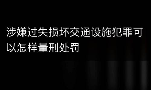 涉嫌过失损坏交通设施犯罪可以怎样量刑处罚