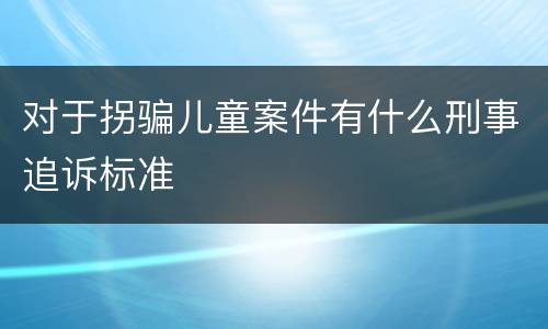 对于拐骗儿童案件有什么刑事追诉标准