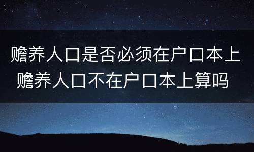 赡养人口是否必须在户口本上 赡养人口不在户口本上算吗