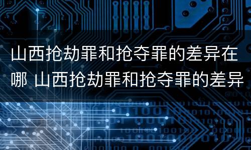 山西抢劫罪和抢夺罪的差异在哪 山西抢劫罪和抢夺罪的差异在哪儿