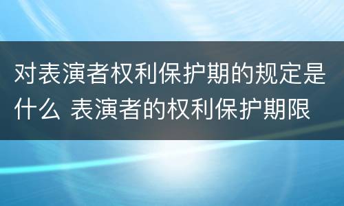 对表演者权利保护期的规定是什么 表演者的权利保护期限