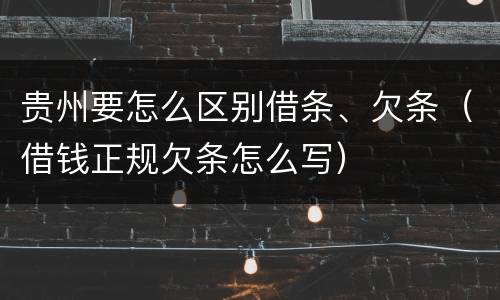 贵州要怎么区别借条、欠条（借钱正规欠条怎么写）